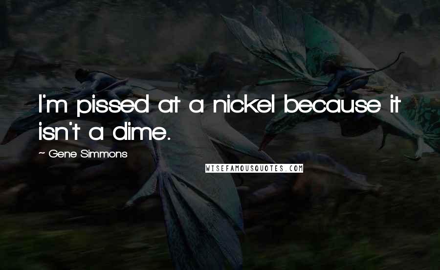 Gene Simmons Quotes: I'm pissed at a nickel because it isn't a dime.