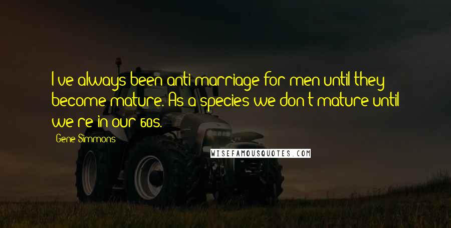 Gene Simmons Quotes: I've always been anti-marriage for men until they become mature. As a species we don't mature until we're in our 60s.