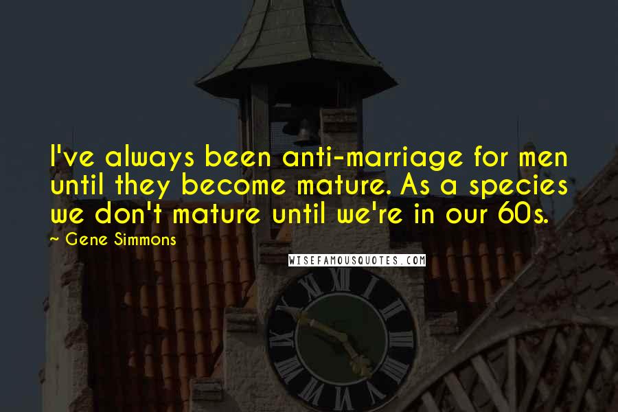 Gene Simmons Quotes: I've always been anti-marriage for men until they become mature. As a species we don't mature until we're in our 60s.