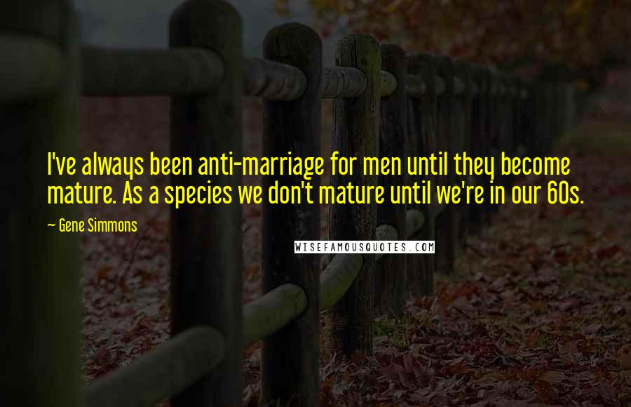 Gene Simmons Quotes: I've always been anti-marriage for men until they become mature. As a species we don't mature until we're in our 60s.