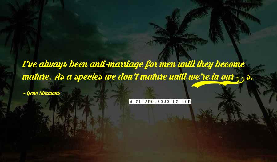 Gene Simmons Quotes: I've always been anti-marriage for men until they become mature. As a species we don't mature until we're in our 60s.