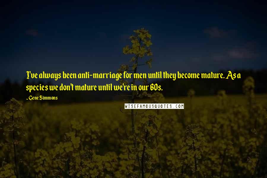 Gene Simmons Quotes: I've always been anti-marriage for men until they become mature. As a species we don't mature until we're in our 60s.