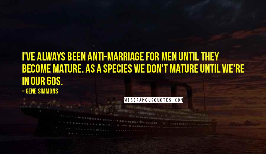 Gene Simmons Quotes: I've always been anti-marriage for men until they become mature. As a species we don't mature until we're in our 60s.