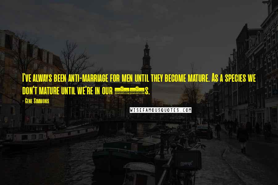 Gene Simmons Quotes: I've always been anti-marriage for men until they become mature. As a species we don't mature until we're in our 60s.