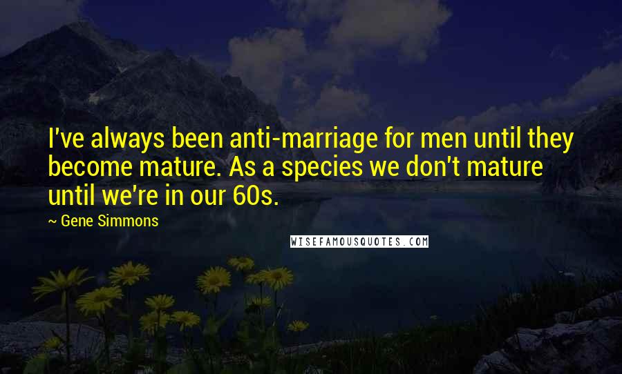 Gene Simmons Quotes: I've always been anti-marriage for men until they become mature. As a species we don't mature until we're in our 60s.