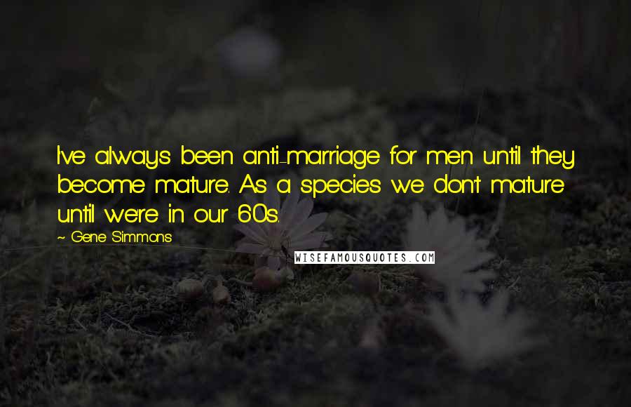 Gene Simmons Quotes: I've always been anti-marriage for men until they become mature. As a species we don't mature until we're in our 60s.