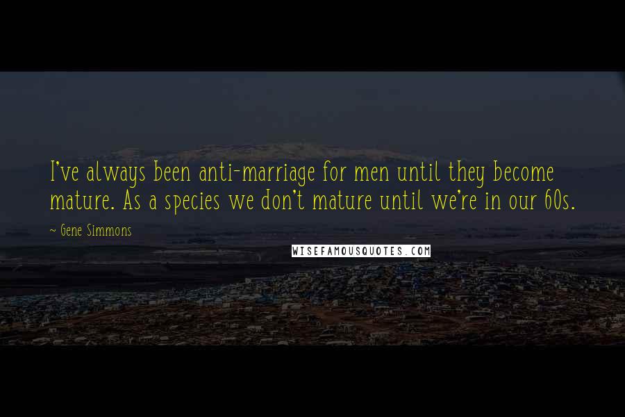 Gene Simmons Quotes: I've always been anti-marriage for men until they become mature. As a species we don't mature until we're in our 60s.