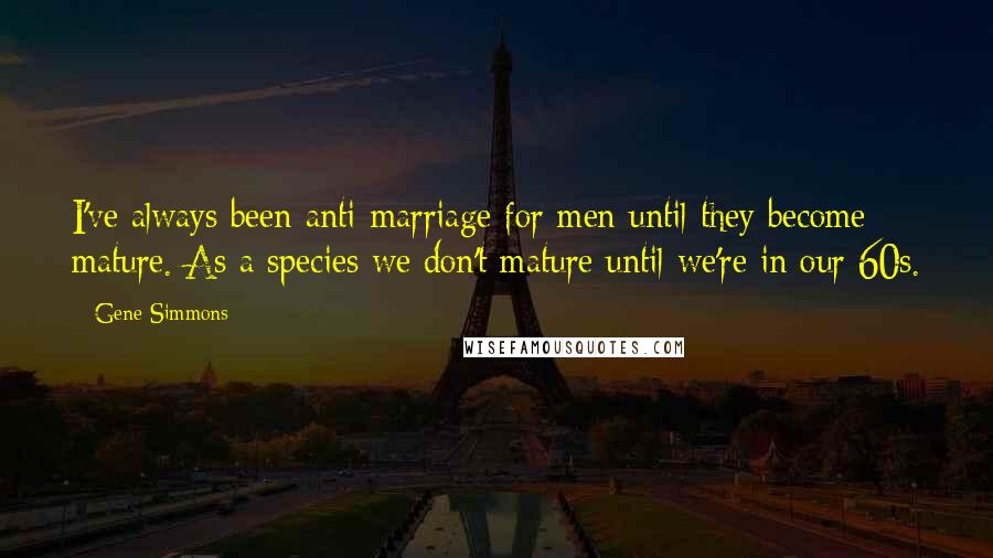 Gene Simmons Quotes: I've always been anti-marriage for men until they become mature. As a species we don't mature until we're in our 60s.