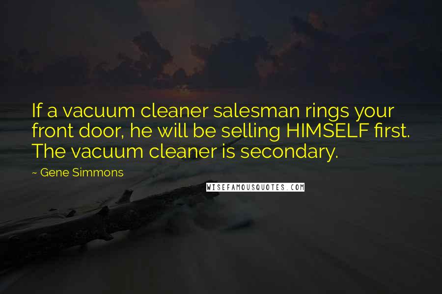 Gene Simmons Quotes: If a vacuum cleaner salesman rings your front door, he will be selling HIMSELF first. The vacuum cleaner is secondary.