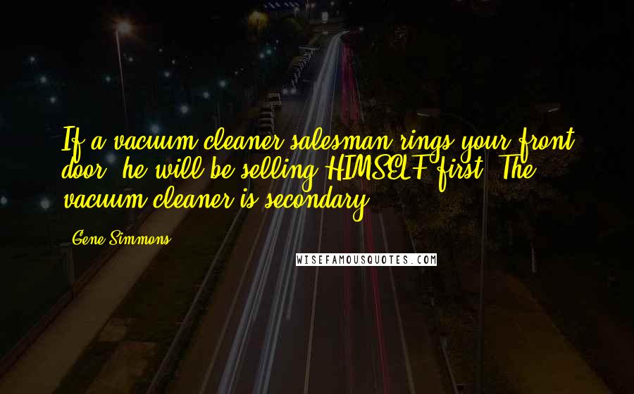 Gene Simmons Quotes: If a vacuum cleaner salesman rings your front door, he will be selling HIMSELF first. The vacuum cleaner is secondary.