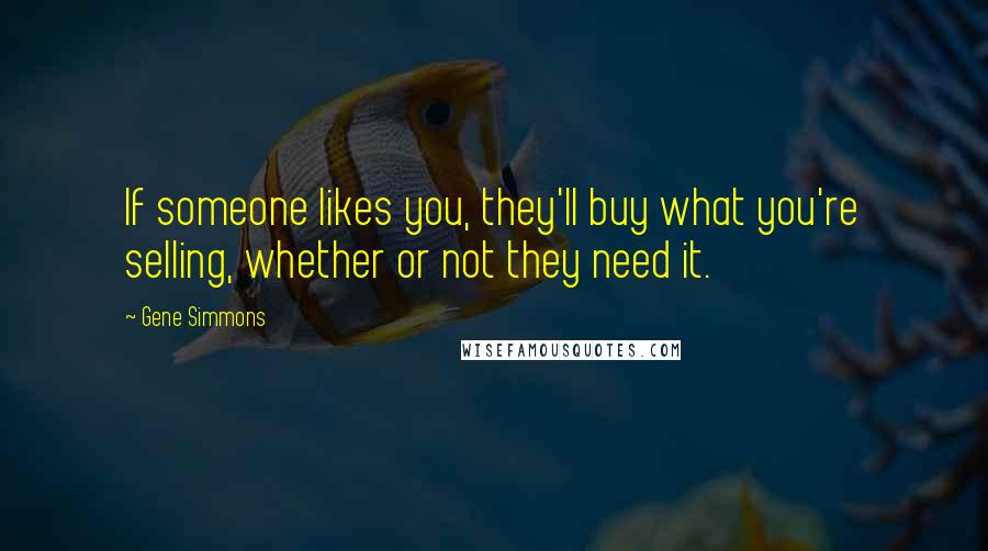 Gene Simmons Quotes: If someone likes you, they'll buy what you're selling, whether or not they need it.