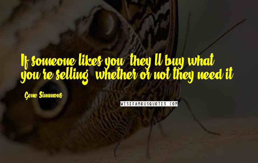 Gene Simmons Quotes: If someone likes you, they'll buy what you're selling, whether or not they need it.