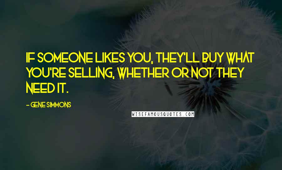 Gene Simmons Quotes: If someone likes you, they'll buy what you're selling, whether or not they need it.