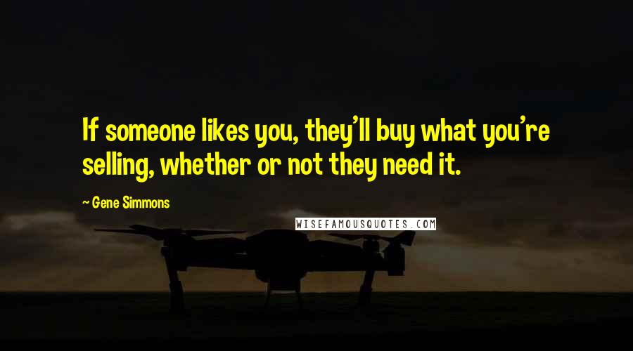 Gene Simmons Quotes: If someone likes you, they'll buy what you're selling, whether or not they need it.