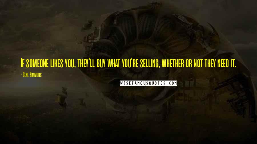 Gene Simmons Quotes: If someone likes you, they'll buy what you're selling, whether or not they need it.