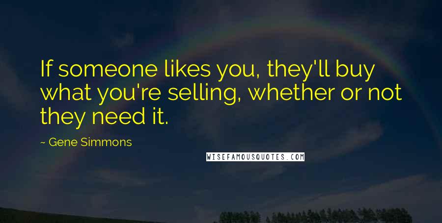 Gene Simmons Quotes: If someone likes you, they'll buy what you're selling, whether or not they need it.