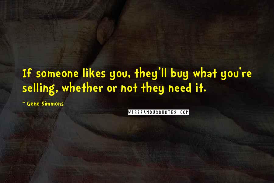 Gene Simmons Quotes: If someone likes you, they'll buy what you're selling, whether or not they need it.