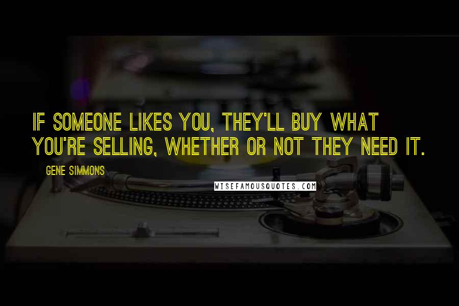 Gene Simmons Quotes: If someone likes you, they'll buy what you're selling, whether or not they need it.