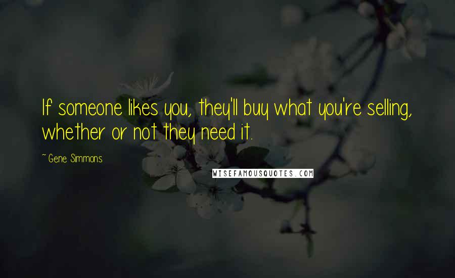Gene Simmons Quotes: If someone likes you, they'll buy what you're selling, whether or not they need it.
