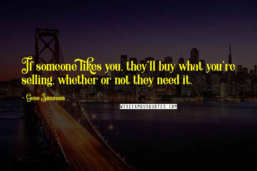 Gene Simmons Quotes: If someone likes you, they'll buy what you're selling, whether or not they need it.