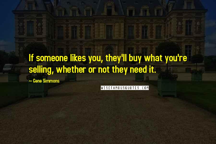 Gene Simmons Quotes: If someone likes you, they'll buy what you're selling, whether or not they need it.