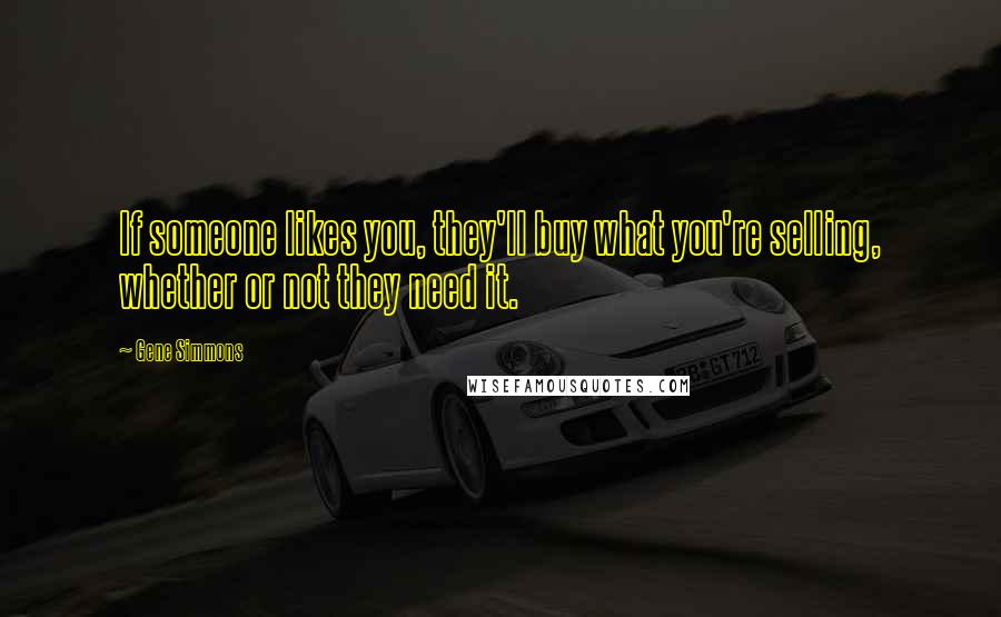 Gene Simmons Quotes: If someone likes you, they'll buy what you're selling, whether or not they need it.
