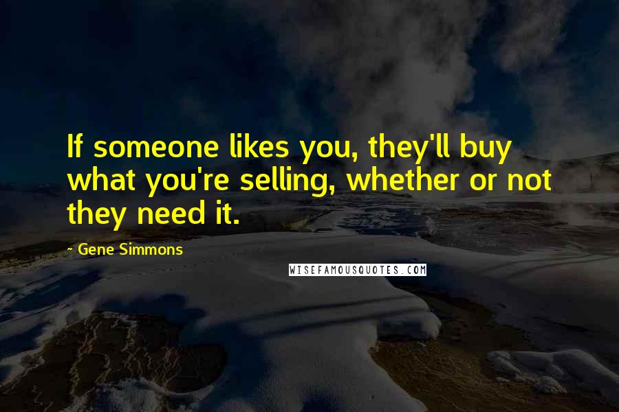 Gene Simmons Quotes: If someone likes you, they'll buy what you're selling, whether or not they need it.