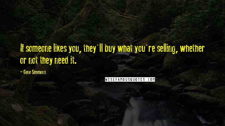 Gene Simmons Quotes: If someone likes you, they'll buy what you're selling, whether or not they need it.