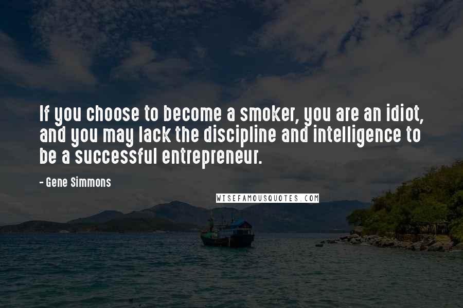 Gene Simmons Quotes: If you choose to become a smoker, you are an idiot, and you may lack the discipline and intelligence to be a successful entrepreneur.