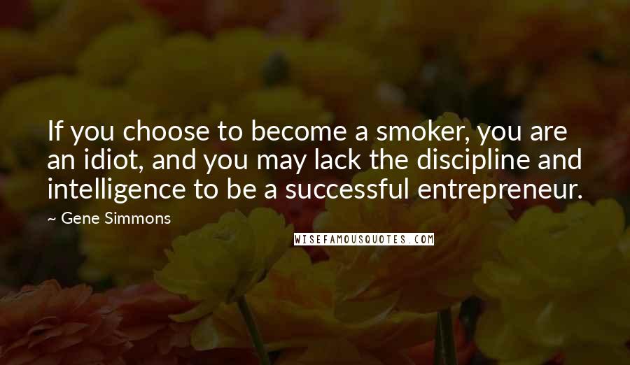 Gene Simmons Quotes: If you choose to become a smoker, you are an idiot, and you may lack the discipline and intelligence to be a successful entrepreneur.