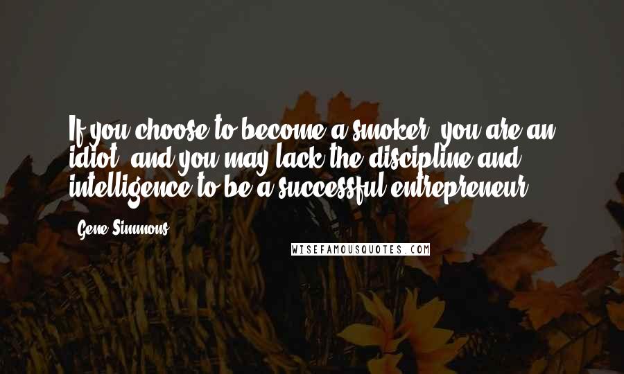 Gene Simmons Quotes: If you choose to become a smoker, you are an idiot, and you may lack the discipline and intelligence to be a successful entrepreneur.