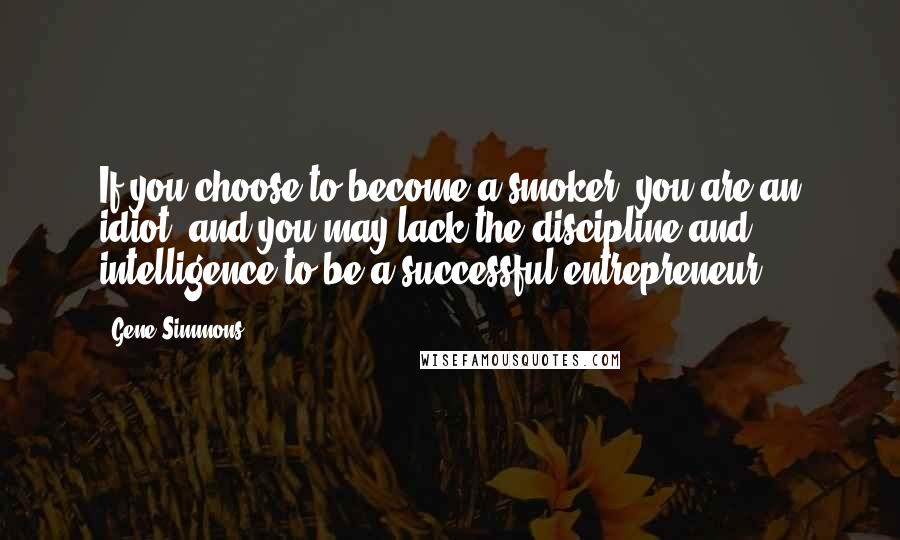 Gene Simmons Quotes: If you choose to become a smoker, you are an idiot, and you may lack the discipline and intelligence to be a successful entrepreneur.