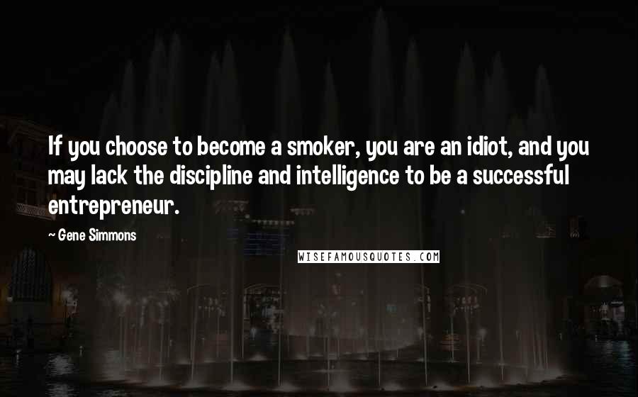 Gene Simmons Quotes: If you choose to become a smoker, you are an idiot, and you may lack the discipline and intelligence to be a successful entrepreneur.