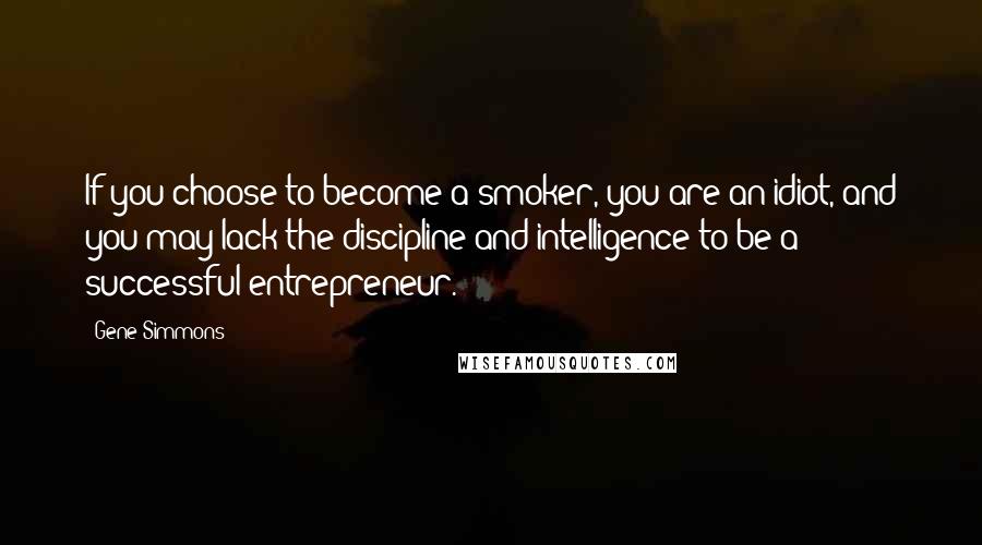 Gene Simmons Quotes: If you choose to become a smoker, you are an idiot, and you may lack the discipline and intelligence to be a successful entrepreneur.