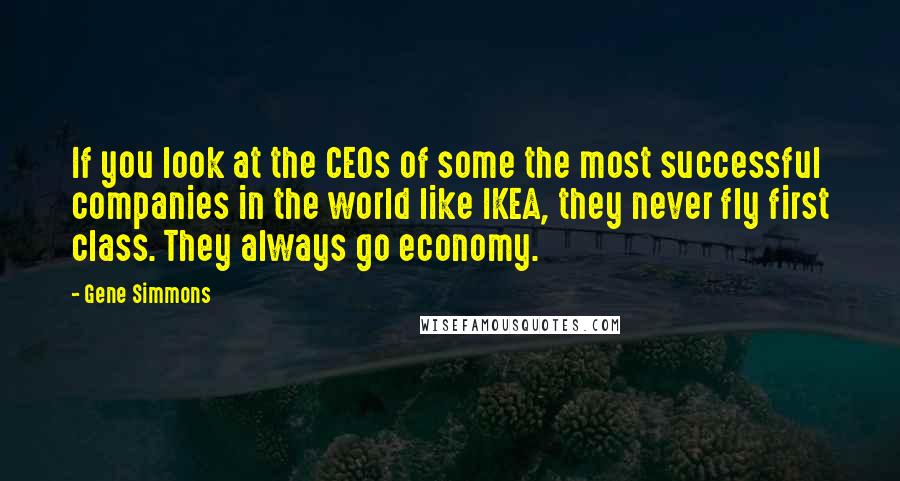 Gene Simmons Quotes: If you look at the CEOs of some the most successful companies in the world like IKEA, they never fly first class. They always go economy.