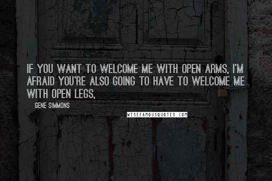 Gene Simmons Quotes: If you want to welcome me with open arms, I'm afraid you're also going to have to welcome me with open legs,