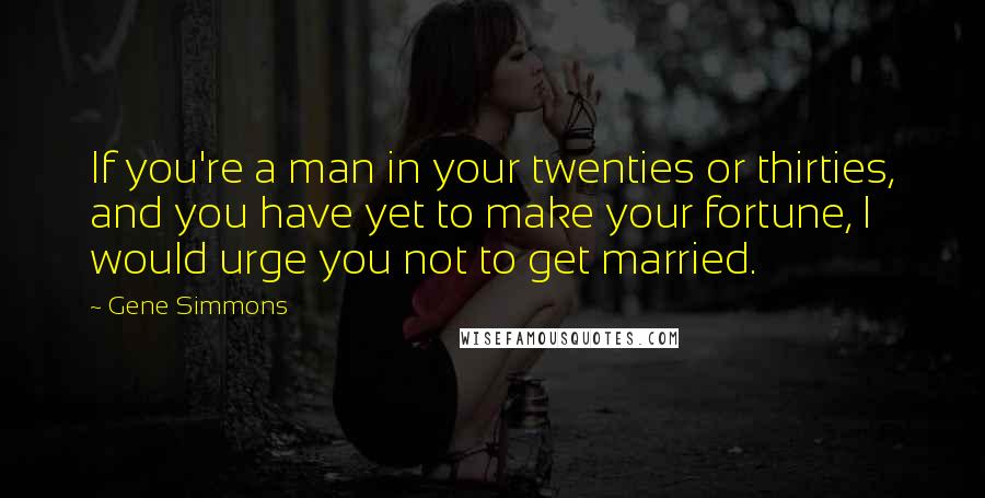 Gene Simmons Quotes: If you're a man in your twenties or thirties, and you have yet to make your fortune, I would urge you not to get married.