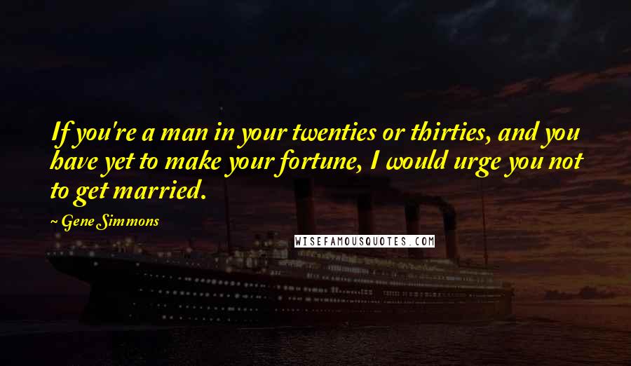 Gene Simmons Quotes: If you're a man in your twenties or thirties, and you have yet to make your fortune, I would urge you not to get married.