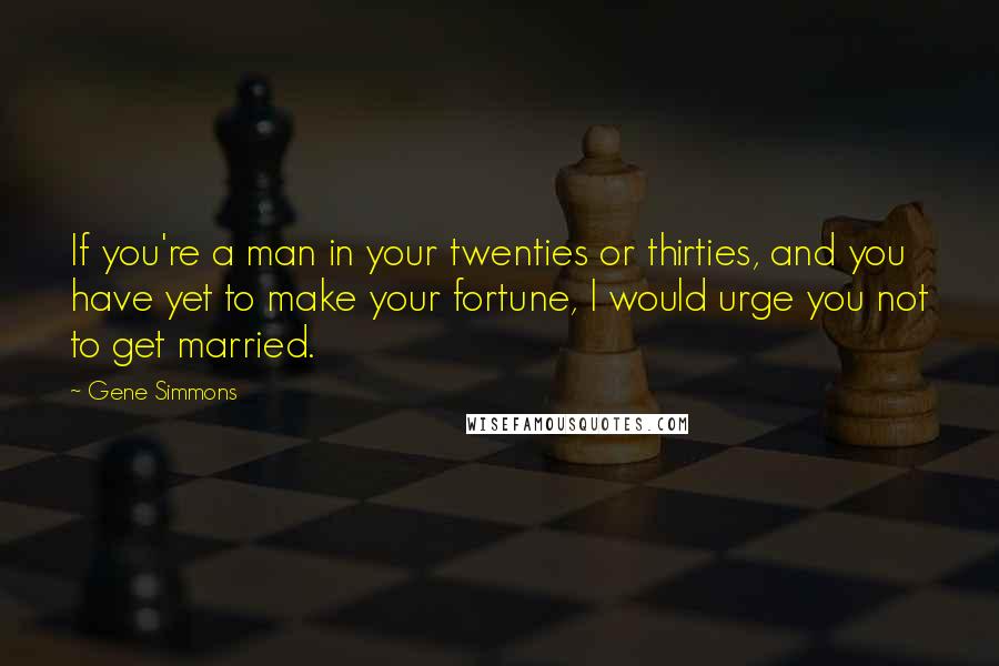 Gene Simmons Quotes: If you're a man in your twenties or thirties, and you have yet to make your fortune, I would urge you not to get married.