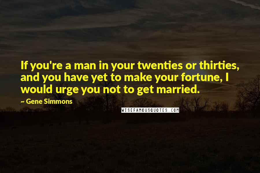 Gene Simmons Quotes: If you're a man in your twenties or thirties, and you have yet to make your fortune, I would urge you not to get married.