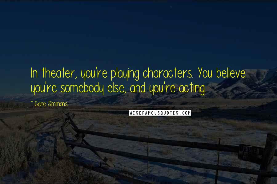 Gene Simmons Quotes: In theater, you're playing characters. You believe you're somebody else, and you're acting.