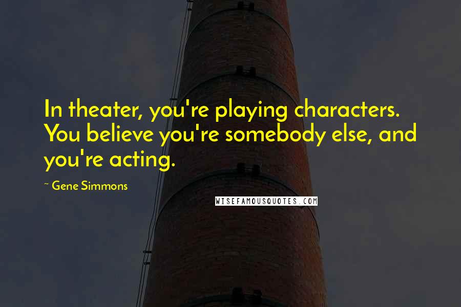 Gene Simmons Quotes: In theater, you're playing characters. You believe you're somebody else, and you're acting.