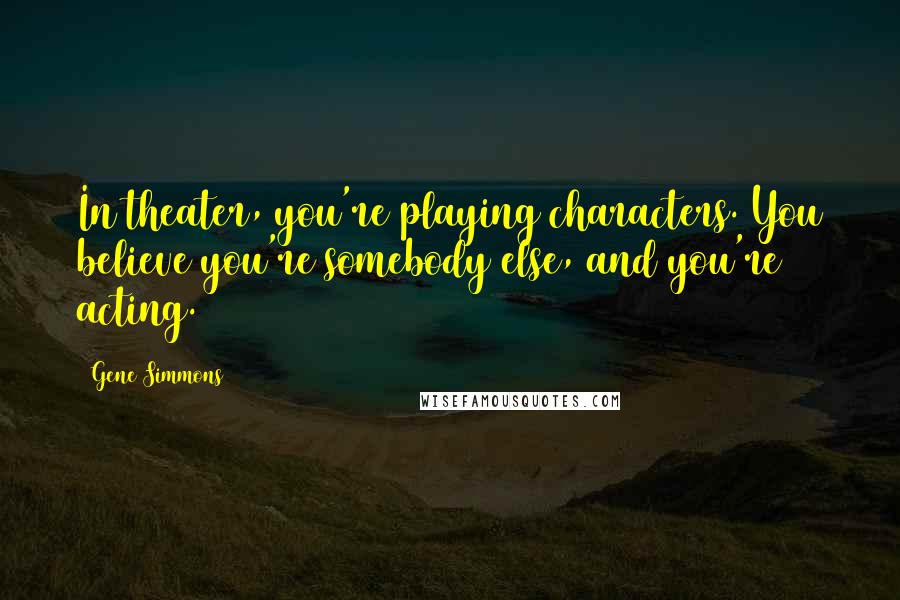 Gene Simmons Quotes: In theater, you're playing characters. You believe you're somebody else, and you're acting.