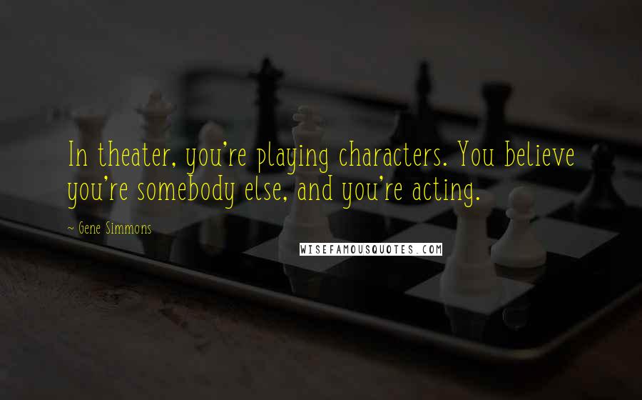 Gene Simmons Quotes: In theater, you're playing characters. You believe you're somebody else, and you're acting.