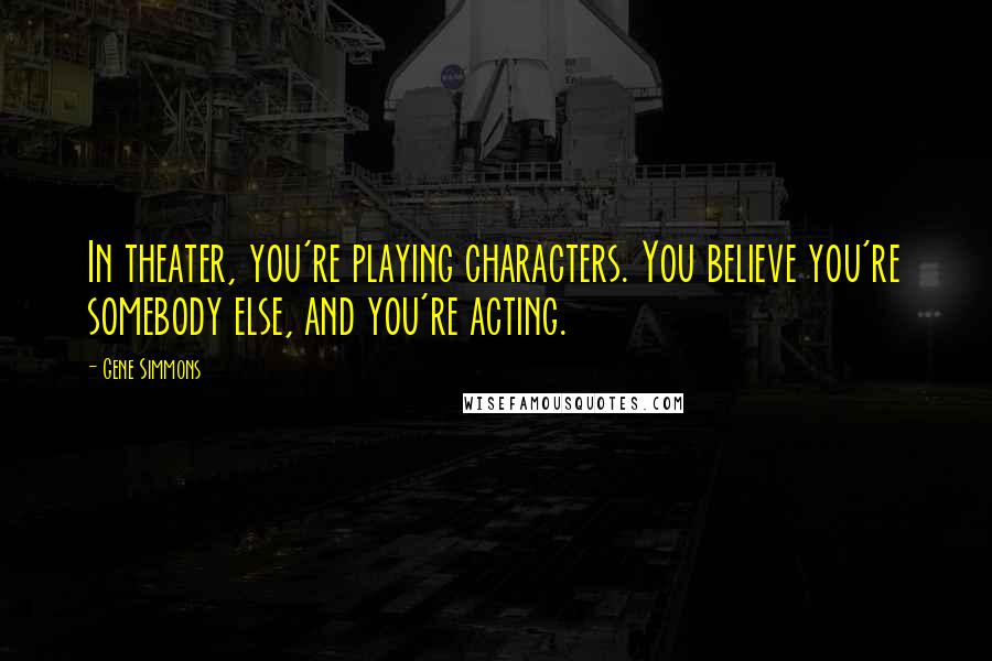 Gene Simmons Quotes: In theater, you're playing characters. You believe you're somebody else, and you're acting.