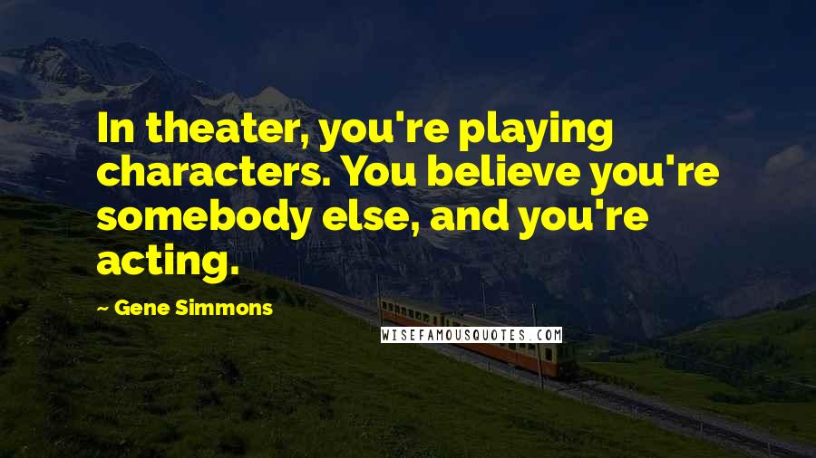 Gene Simmons Quotes: In theater, you're playing characters. You believe you're somebody else, and you're acting.
