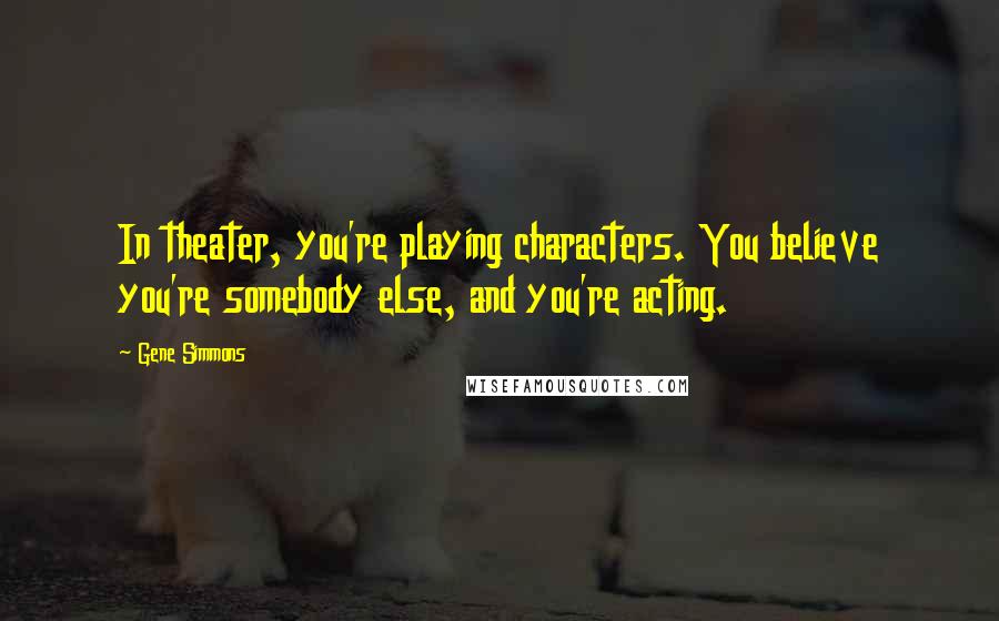 Gene Simmons Quotes: In theater, you're playing characters. You believe you're somebody else, and you're acting.