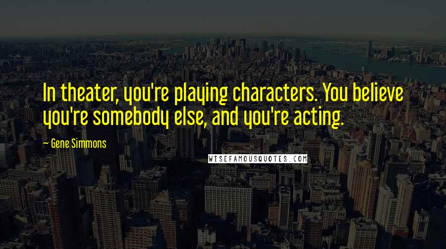 Gene Simmons Quotes: In theater, you're playing characters. You believe you're somebody else, and you're acting.