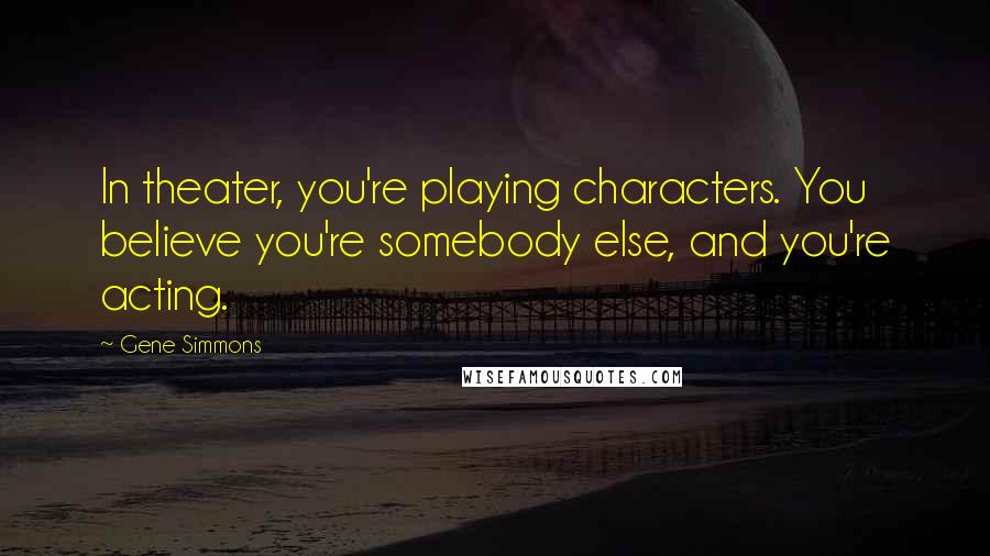 Gene Simmons Quotes: In theater, you're playing characters. You believe you're somebody else, and you're acting.