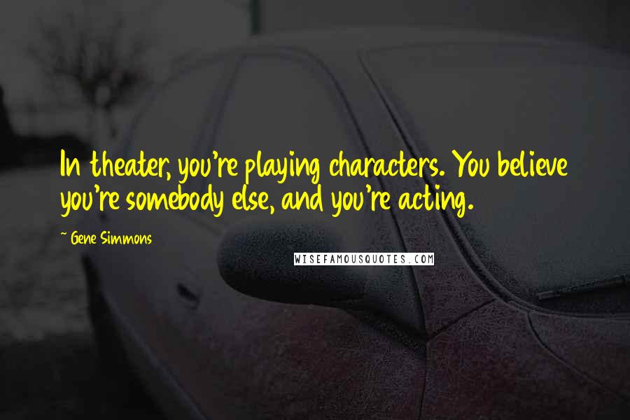 Gene Simmons Quotes: In theater, you're playing characters. You believe you're somebody else, and you're acting.
